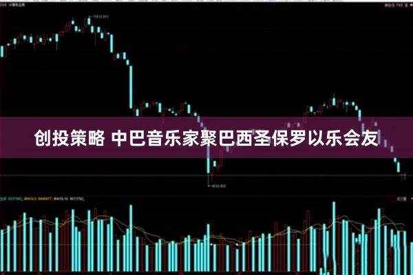 创投策略 中巴音乐家聚巴西圣保罗以乐会友