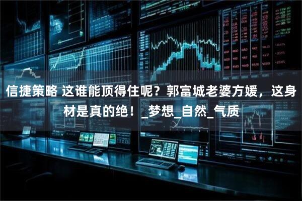 信捷策略 这谁能顶得住呢？郭富城老婆方媛，这身材是真的绝！_梦想_自然_气质