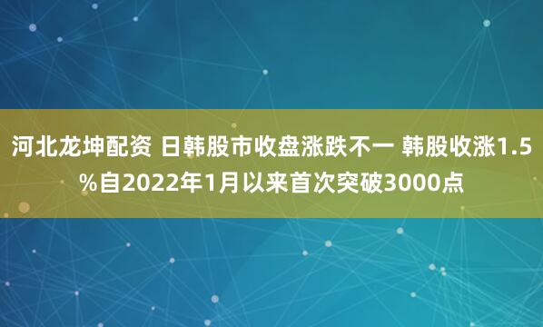 河北龙坤配资 日韩股市收盘涨跌不一 韩股收涨1.5%自2022年1月以来首次突破3000点