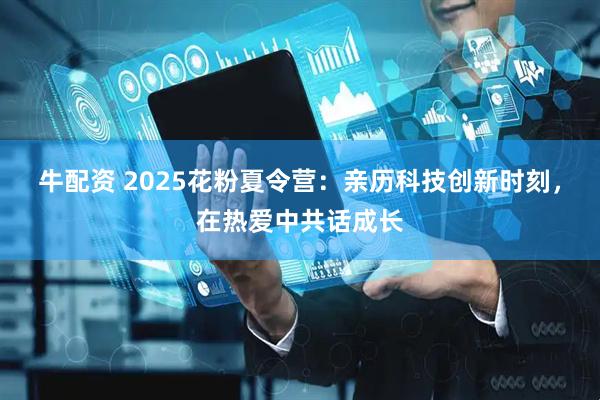 牛配资 2025花粉夏令营：亲历科技创新时刻，在热爱中共话成长