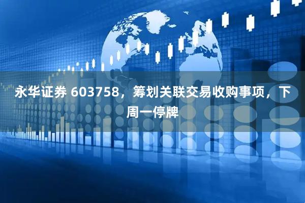 永华证券 603758，筹划关联交易收购事项，下周一停牌