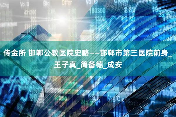 传金所 邯郸公教医院史略——邯郸市第三医院前身_王子真_简备德_成安
