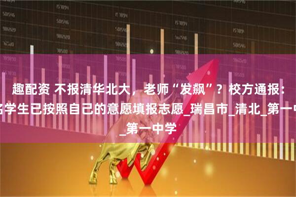 趣配资 不报清华北大，老师“发飙”？校方通报：三名学生已按照自己的意愿填报志愿_瑞昌市_清北_第一中学