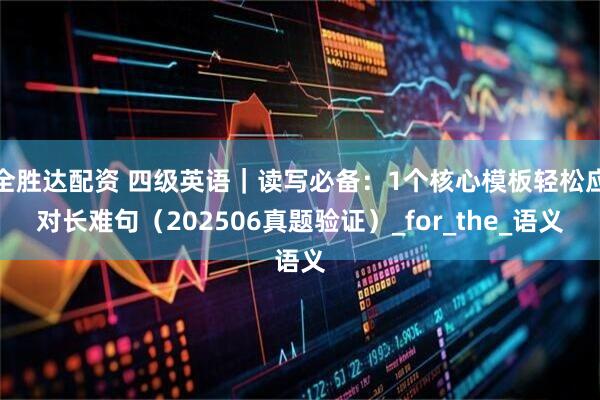 全胜达配资 四级英语｜读写必备：1个核心模板轻松应对长难句（202506真题验证）_for_the_语义
