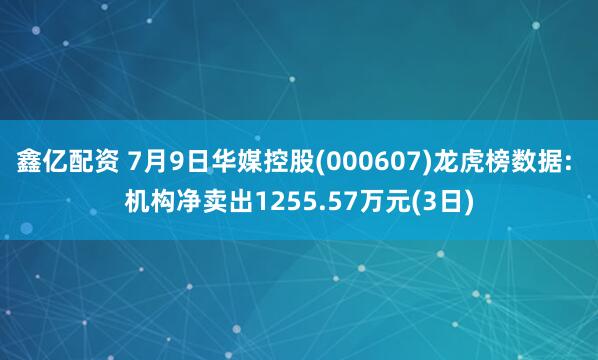 鑫亿配资 7月9日华媒控股(000607)龙虎榜数据: 机构净卖出1255.57万元(3日)