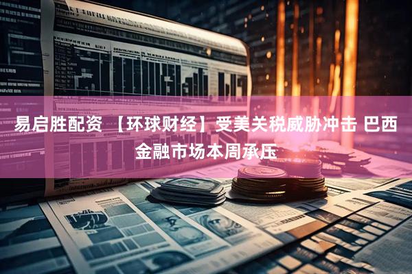 易启胜配资 【环球财经】受美关税威胁冲击 巴西金融市场本周承压
