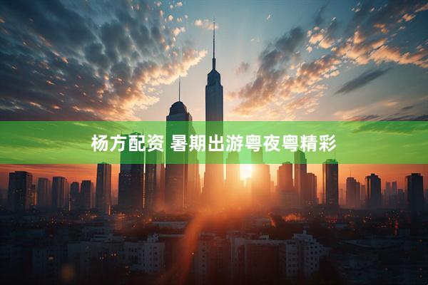 杨方配资 暑期出游粤夜粤精彩