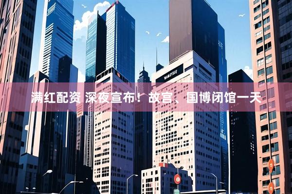 满红配资 深夜宣布！故宫、国博闭馆一天