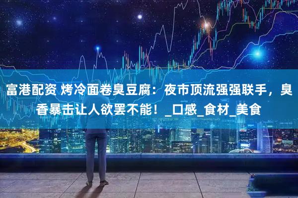 富港配资 烤冷面卷臭豆腐：夜市顶流强强联手，臭香暴击让人欲罢不能！_口感_食材_美食