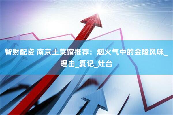 智财配资 南京土菜馆推荐：烟火气中的金陵风味_理由_夏记_灶台