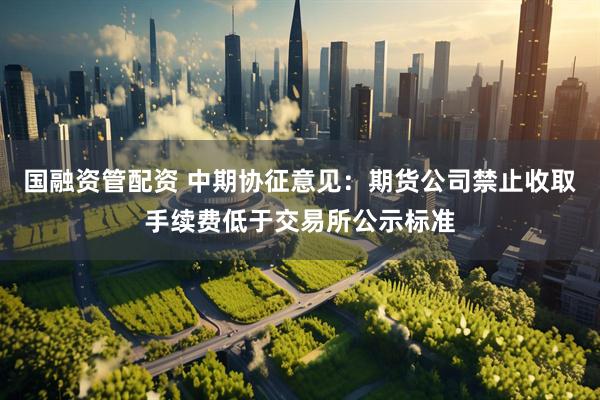 国融资管配资 中期协征意见：期货公司禁止收取手续费低于交易所公示标准