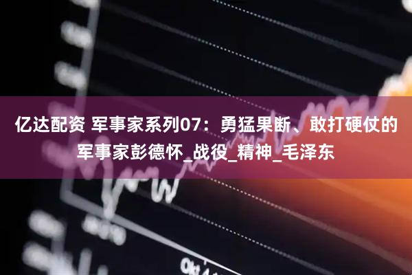 亿达配资 军事家系列07：勇猛果断、敢打硬仗的军事家彭德怀_战役_精神_毛泽东