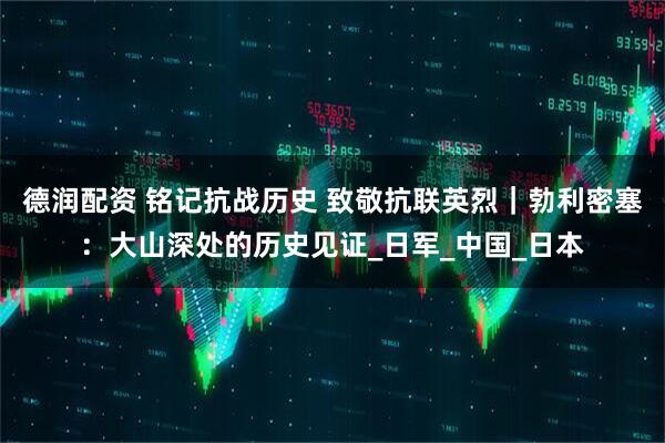 德润配资 铭记抗战历史 致敬抗联英烈｜勃利密塞：大山深处的历史见证_日军_中国_日本