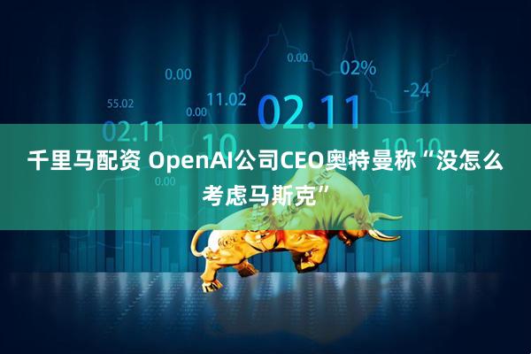千里马配资 OpenAI公司CEO奥特曼称“没怎么考虑马斯克”