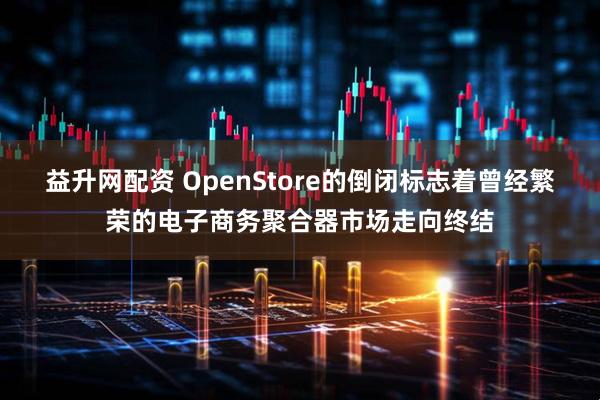 益升网配资 OpenStore的倒闭标志着曾经繁荣的电子商务聚合器市场走向终结