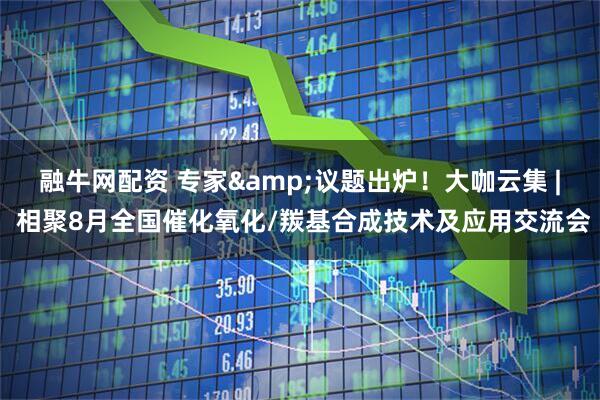 融牛网配资 专家&议题出炉！大咖云集 | 相聚8月全国催化氧化/羰基合成技术及应用交流会