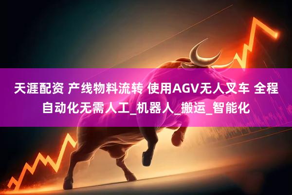 天涯配资 产线物料流转 使用AGV无人叉车 全程自动化无需人工_机器人_搬运_智能化