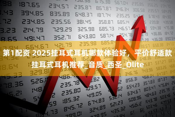 第1配资 2025挂耳式耳机哪款体验好，平价舒适款挂耳式耳机推荐_音质_西圣_Olite