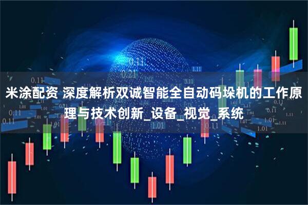 米涂配资 深度解析双诚智能全自动码垛机的工作原理与技术创新_设备_视觉_系统