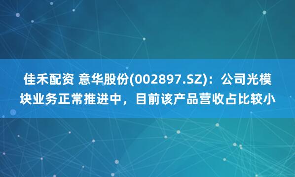 佳禾配资 意华股份(002897.SZ)：公司光模块业务正常推进中，目前该产品营收占比较小