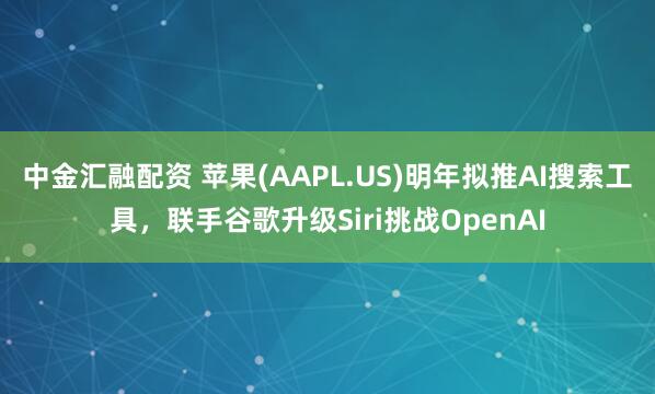 中金汇融配资 苹果(AAPL.US)明年拟推AI搜索工具，联手谷歌升级Siri挑战OpenAI