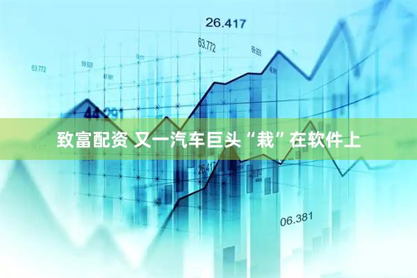 致富配资 又一汽车巨头“栽”在软件上