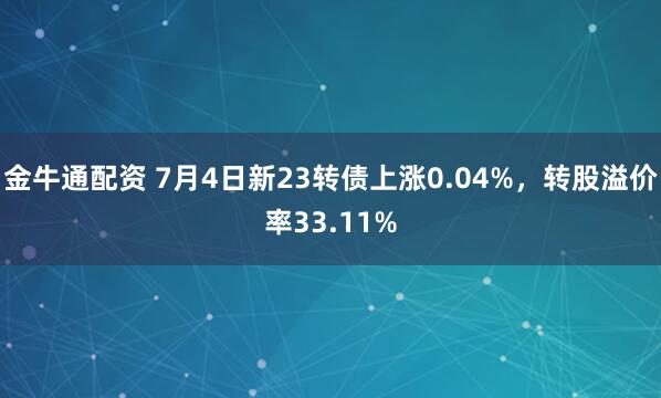金牛通配资 7月4日新23转债上涨0.04%,转股溢价率33.11%