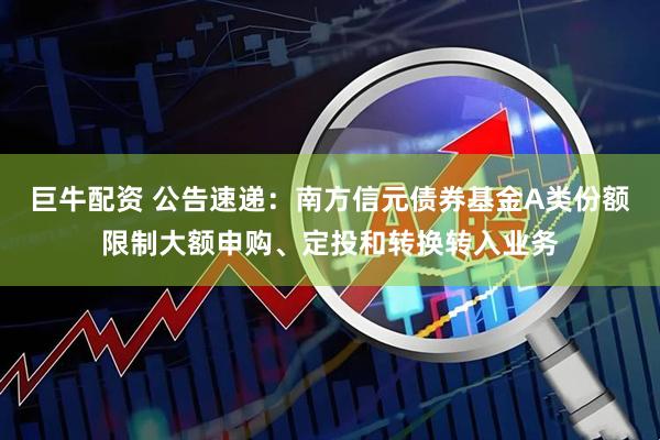 巨牛配资 公告速递：南方信元债券基金A类份额限制大额申购、定投和转换转入业务