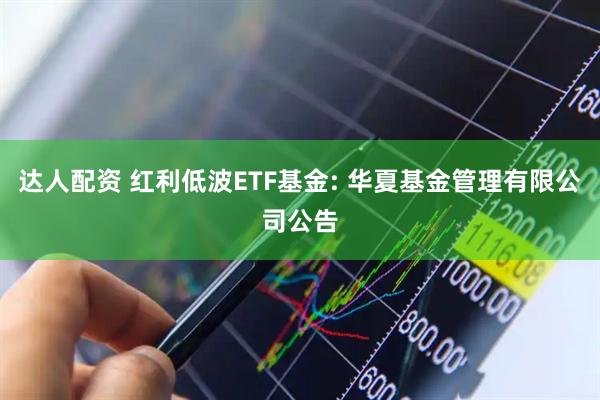 达人配资 红利低波ETF基金: 华夏基金管理有限公司公告
