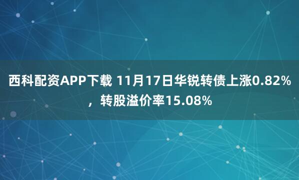 西科配资APP下载 11月17日华锐转债上涨0.82%，转股溢价率15.08%