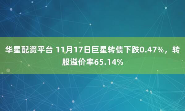 华星配资平台 11月17日巨星转债下跌0.47%，转股溢价率65.14%