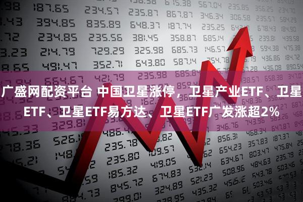 广盛网配资平台 中国卫星涨停，卫星产业ETF、卫星ETF、卫星ETF易方达、卫星ETF广发涨超2%