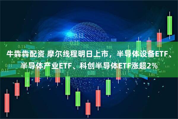 牛犇犇配资 摩尔线程明日上市,半导体设备ETF、半导体产业ETF、科创半导体ETF涨超2%