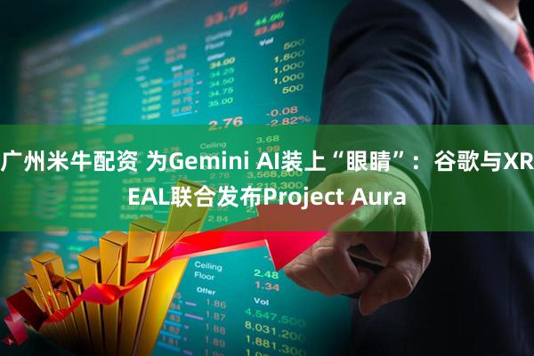 广州米牛配资 为Gemini AI装上“眼睛”：谷歌与XREAL联合发布Project Aura