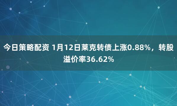 今日策略配资 1月12日莱克转债上涨0.88%，转股溢价率36.62%