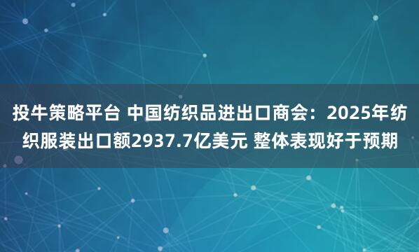 投牛策略平台 中国纺织品进出口商会：2025年纺织服装出口额2937.7亿美元 整体表现好于预期