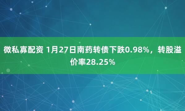 微私寡配资 1月27日南药转债下跌0.98%，转股溢价率28.25%