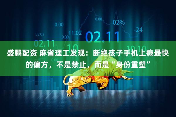 盛鹏配资 麻省理工发现：断绝孩子手机上瘾最快的偏方，不是禁止，而是“身份重塑”